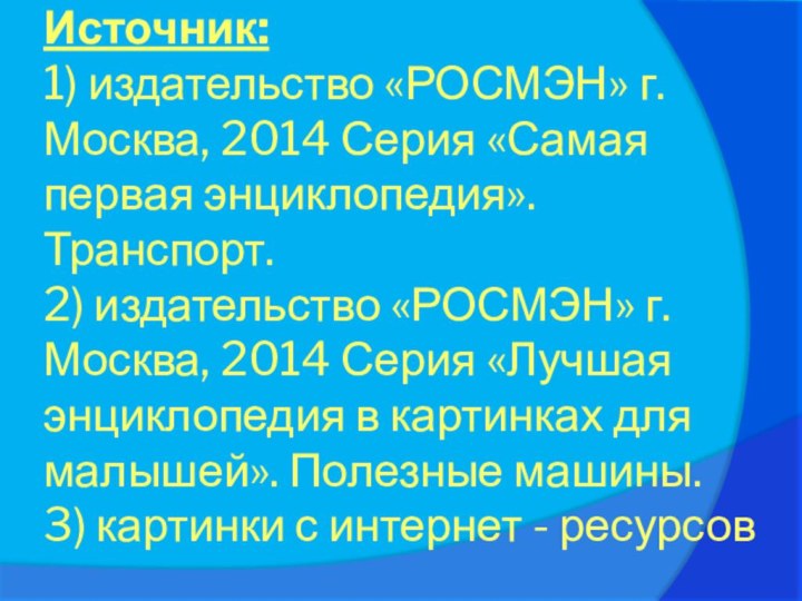 Источник: 1) издательство «РОСМЭН» г. Москва, 2014 Серия «Самая первая энциклопедия». Транспорт.