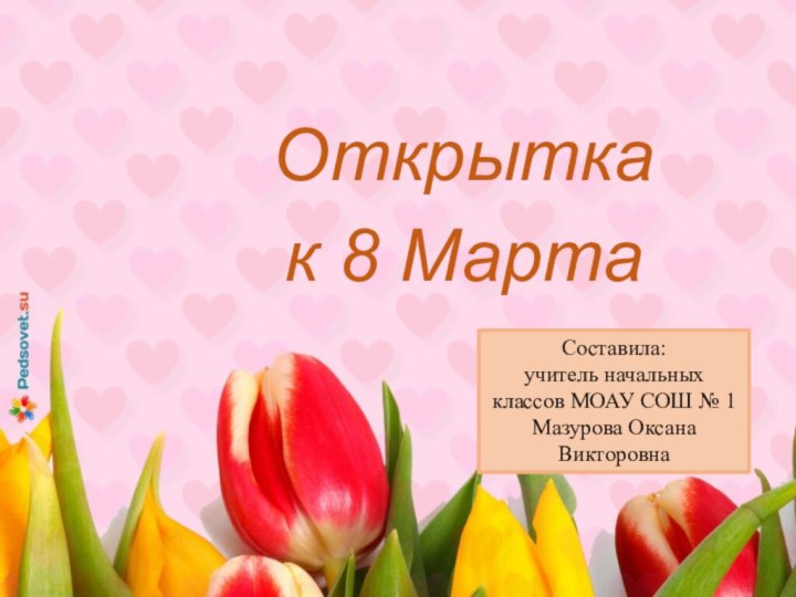 Открытка к 8 МартаСоставила: учитель начальных классов МОАУ СОШ № 1 Мазурова Оксана Викторовна