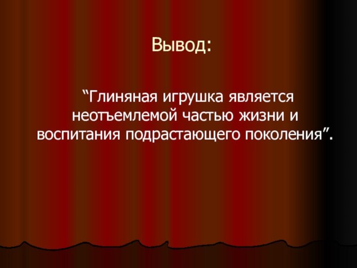 Вывод:  “Глиняная игрушка является неотъемлемой частью жизни и воспитания подрастающего поколения”.