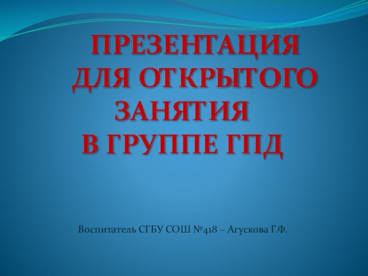 Презентация  Для открытого Занятия в группе ГПДВоспитатель СГБУ СОШ №418 – Агускова Г.Ф.