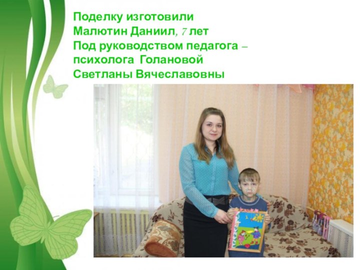 Поделку изготовилиМалютин Даниил, 7 летПод руководством педагога – психолога Голановой Светланы Вячеславовны