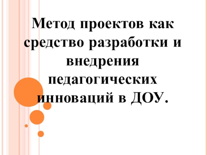 Метод проектов как средство разработки и внедрения педагогических инноваций в ДОУ.