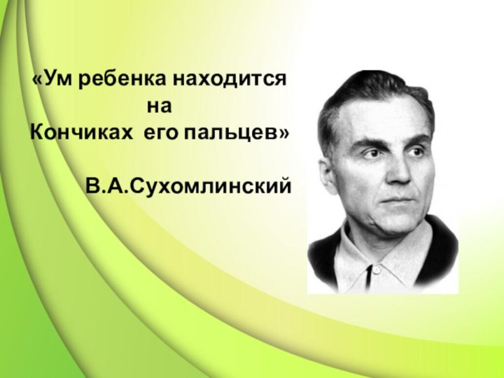 «Ум ребенка находится на Кончиках его пальцев»       В.А.Сухомлинский