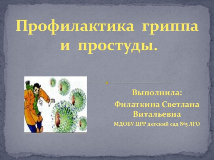 Выполнила:Филаткина Светлана ВитальевнаМДОБУ ЦРР детский сад №5 ЛГОПрофилактика гриппа и простуды.