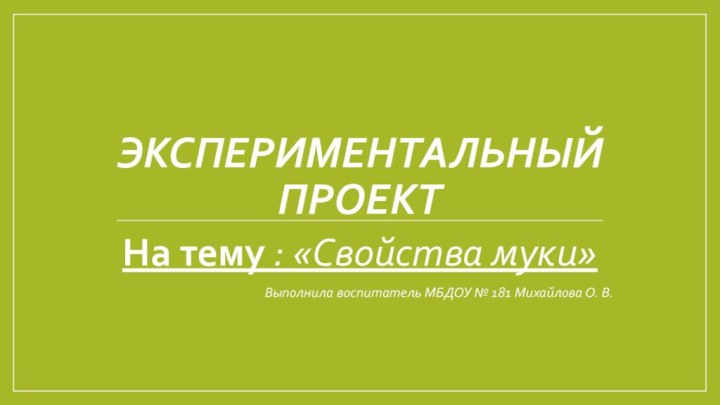 Экспериментальный проект На тему : «Свойства муки»Выполнила воспитатель МБДОУ № 181 Михайлова О. В.