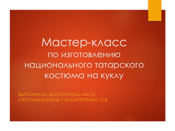 Мастер-класс  по изготовлению национального татарского костюма на куклуВыполнила: воспитатель МАОУ «Прогимназия № 119» Каптуренко О.В.