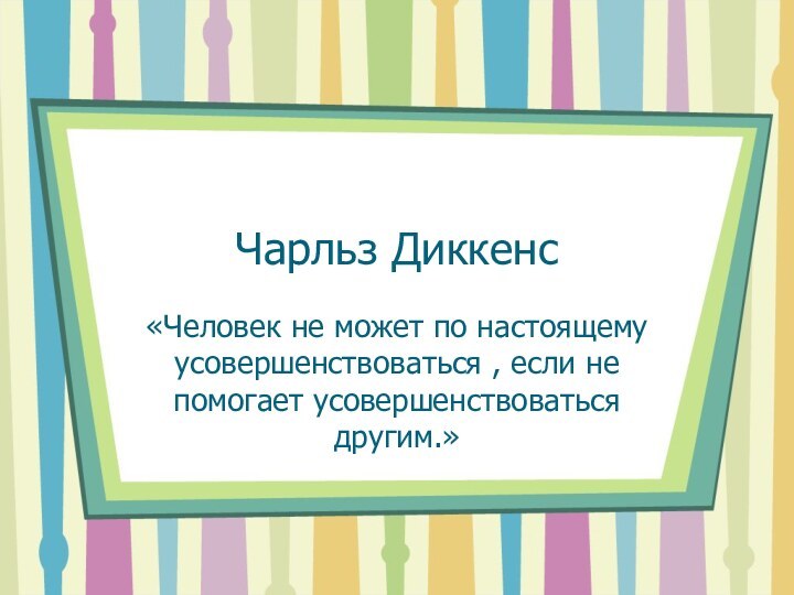 Чарльз Диккенс«Человек не может по настоящему усовершенствоваться , если не помогает усовершенствоваться другим.»