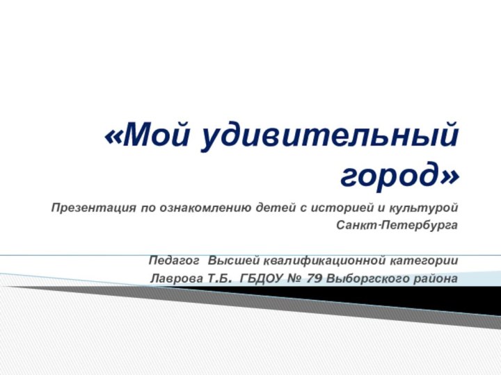 «Мой удивительный город»Презентация по ознакомлению детей с историей и культурой Санкт-ПетербургаПедагог Высшей