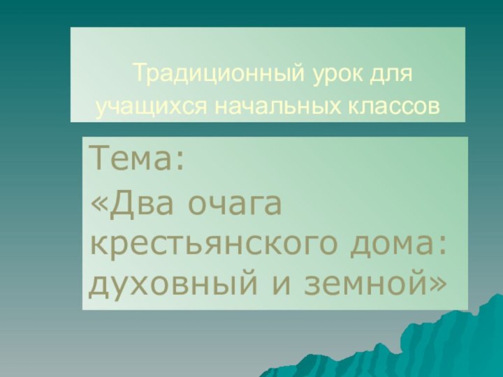 Традиционный урок для учащихся начальных классовТема: «Два очага крестьянского дома: духовный и земной»