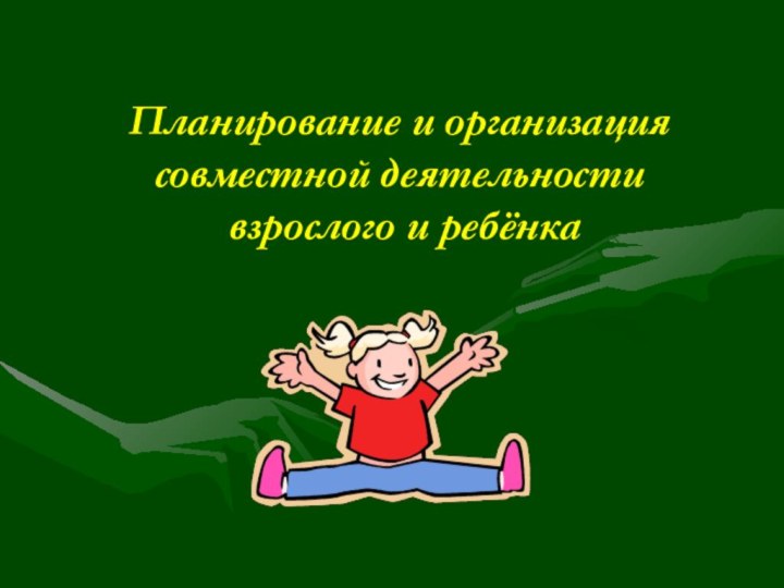 Планирование и организация совместной деятельности  взрослого и ребёнка