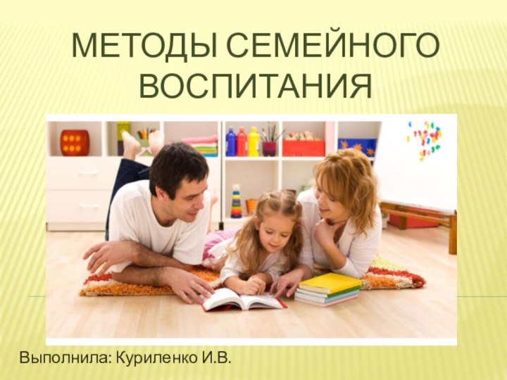 Методы семейного воспитанияВыполнила: Куриленко И.В.