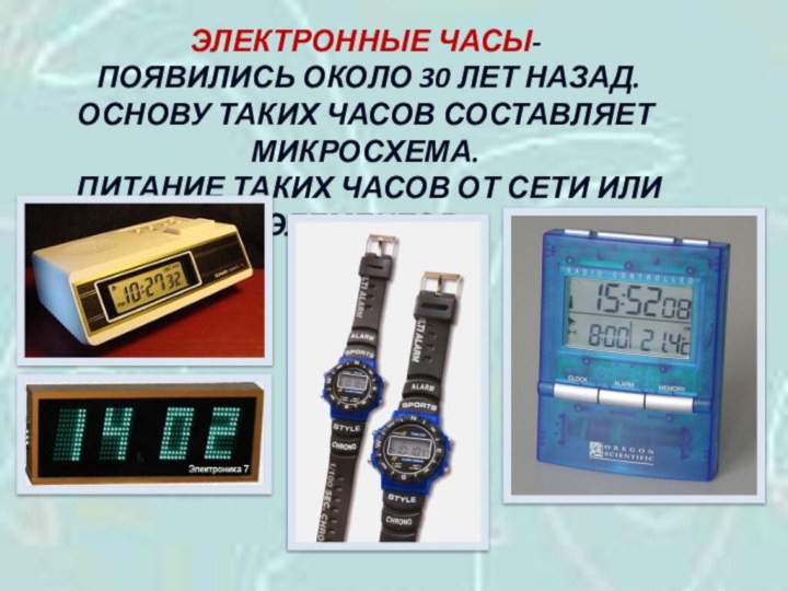 ЭЛЕКТРОННЫЕ ЧАСЫ- ПОЯВИЛИСЬ ОКОЛО 30 ЛЕТ НАЗАД.ОСНОВУ ТАКИХ ЧАСОВ СОСТАВЛЯЕТ МИКРОСХЕМА. ПИТАНИЕ