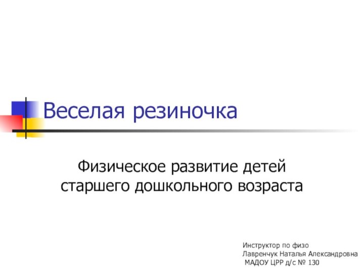 Веселая резиночкаФизическое развитие детей старшего дошкольного возрастаИнструктор по физо Лавренчук Наталья Александровна