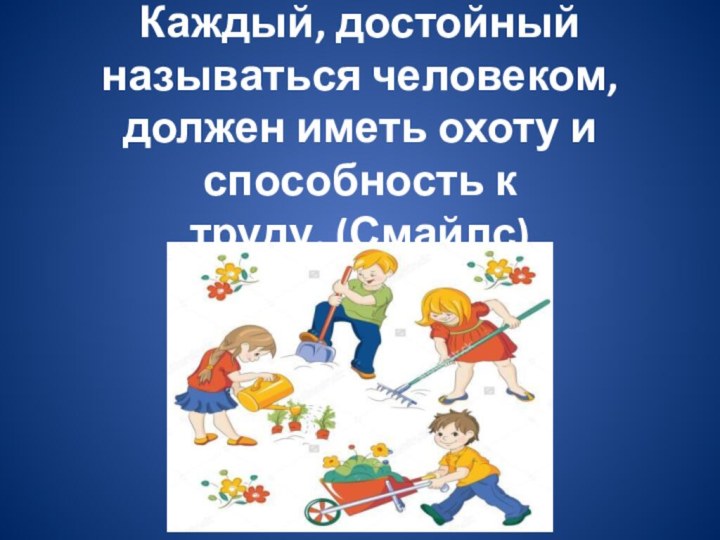 Каждый, достойный называться человеком, должен иметь охоту и способность к труду. (Смайлс)