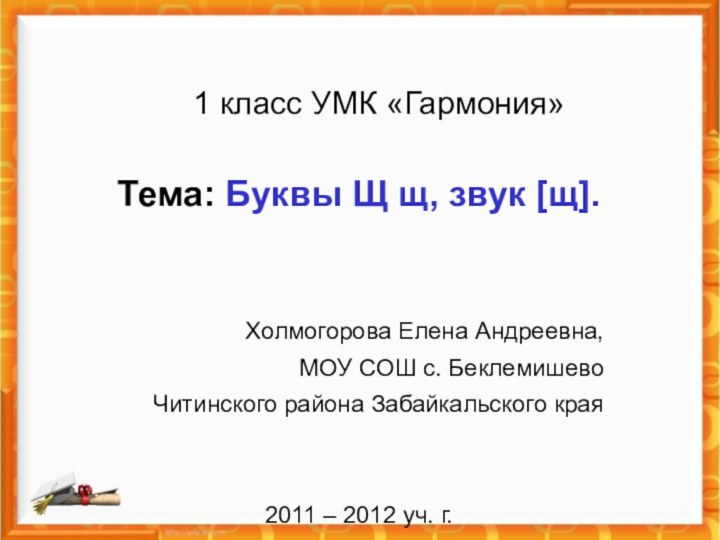 1 класс УМК «Гармония»Тема: Буквы Щ щ, звук [щ].Холмогорова Елена Андреевна,МОУ СОШ