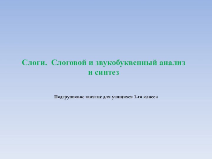 Слоги. Слоговой и звукобуквенный анализ и синтезПодгрупповое занятие для учащихся 1-го класса