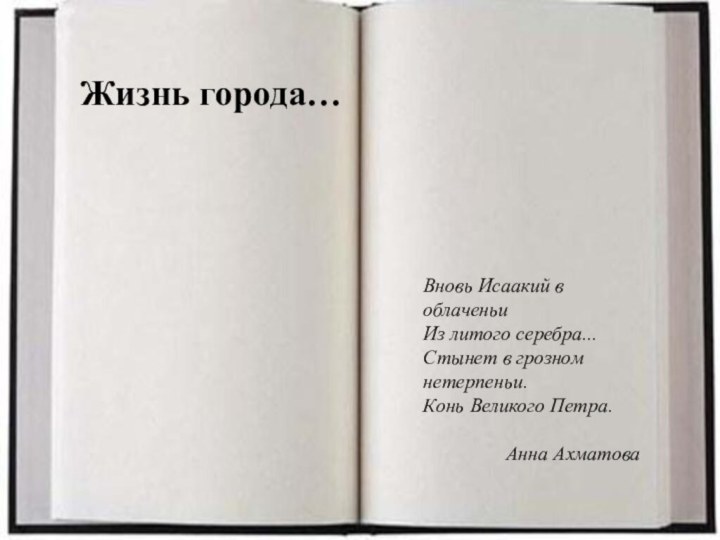 Жизнь города…Вновь Исаакий в облаченьи Из литого серебра... Стынет в грозном нетерпеньи. Конь Великого Петра.Анна Ахматова