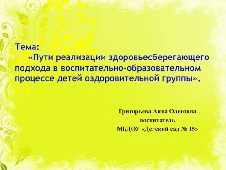 Тема:    «Пути реализации здоровьесберегающего подхода в воспитательно-образовательном процессе