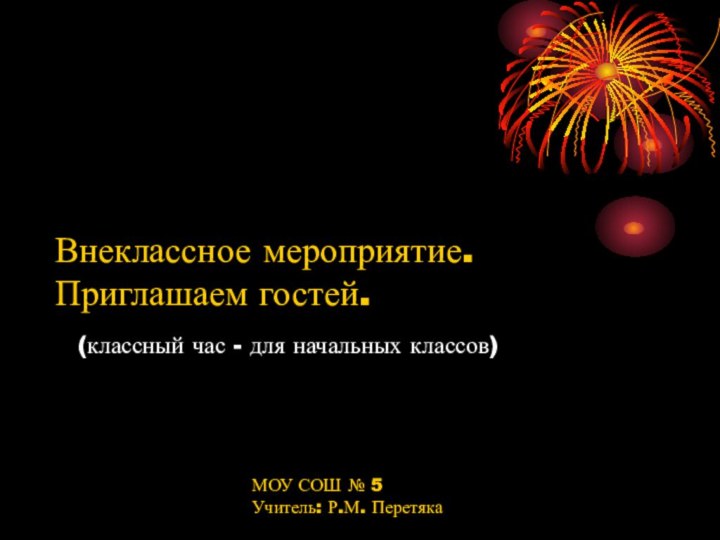 Внеклассное мероприятие.Приглашаем гостей.МОУ СОШ № 5Учитель: Р.М. Перетяка(классный час - для начальных классов)