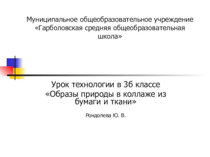 Муниципальное общеобразовательное учреждение «Гарболовская средняя общеобразовательная школа»Урок технологии в 3б классе«Образы природы