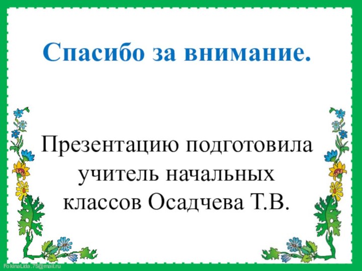 Спасибо за внимание.Презентацию подготовила учитель начальных классов Осадчева Т.В.