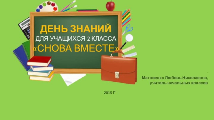 ДЕНЬ ЗНАНИЙДЛЯ УЧАЩИХСЯ 2 КЛАССА«СНОВА ВМЕСТЕ».  Матвиенко Любовь Николаевна, учитель начальных