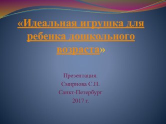Презентация: Идеальная игрушка для ребенка дошкольного возраста презентация к уроку (младшая группа)