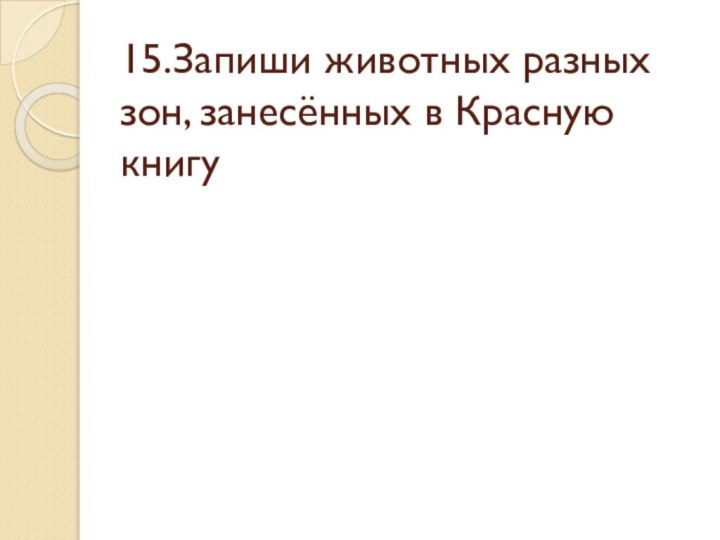 15.Запиши животных разных зон, занесённых в Красную книгу