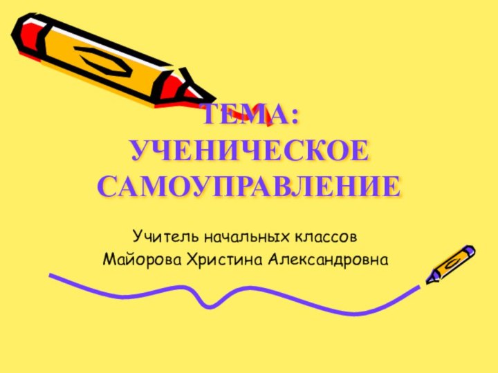 ТЕМА: УЧЕНИЧЕСКОЕ САМОУПРАВЛЕНИЕУчитель начальных классовМайорова Христина Александровна