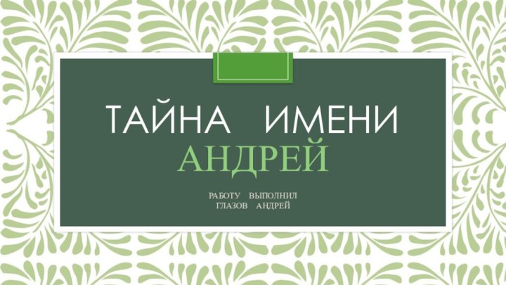 ТАЙНА  ИМЕНИ АНДРЕЙРАБОТУ  ВЫПОЛНИЛ  ГЛАЗОВ  АНДРЕЙ