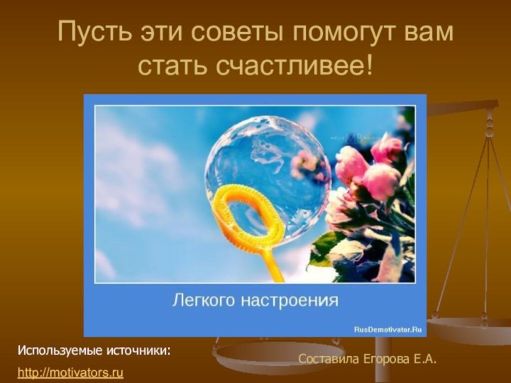 Пусть эти советы помогут вам стать счастливее!Составила Егорова Е.А.Используемые источники:http://motivators.ru