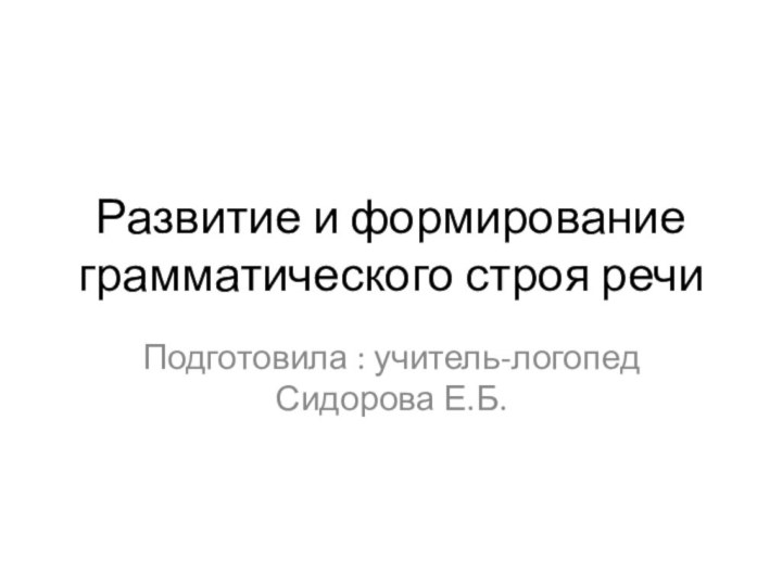 Развитие и формирование грамматического строя речиПодготовила : учитель-логопед Сидорова Е.Б.