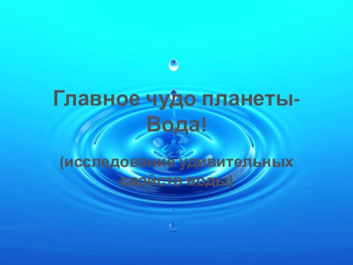 Главное чудо планеты-Вода!(исследование удивительных свойств воды)