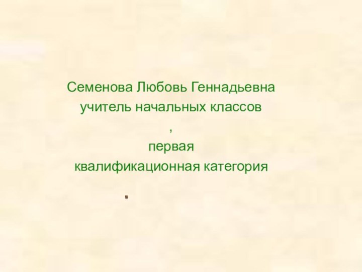 Семенова Любовь Геннадьевнаучитель начальных классов,первая квалификационная категория