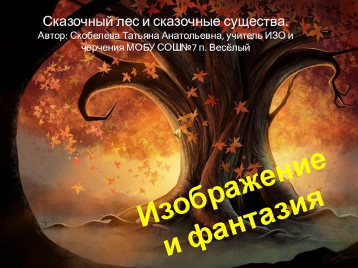 Изображение и фантазияСказочный лес и сказочные существа.Автор: Скобелева Татьяна Анатольевна, учитель ИЗО