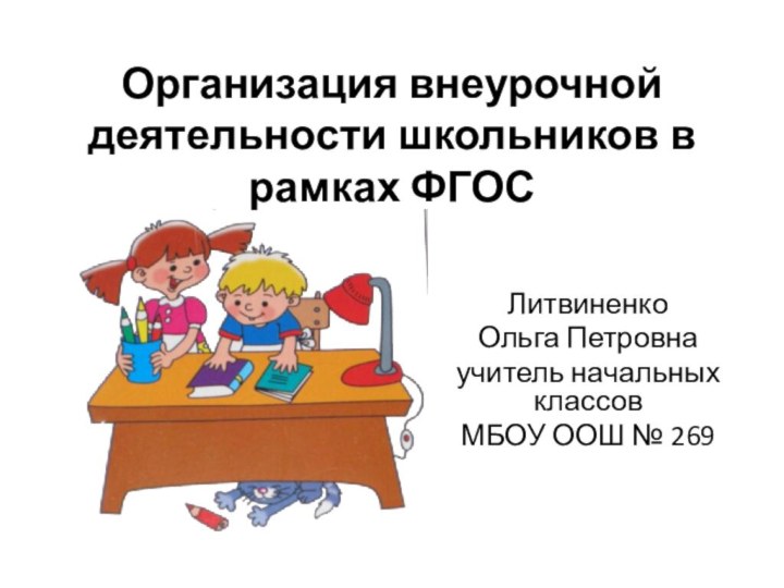 Организация внеурочной деятельности школьников в рамках ФГОС ЛитвиненкоОльга Петровнаучитель начальных классовМБОУ ООШ № 269