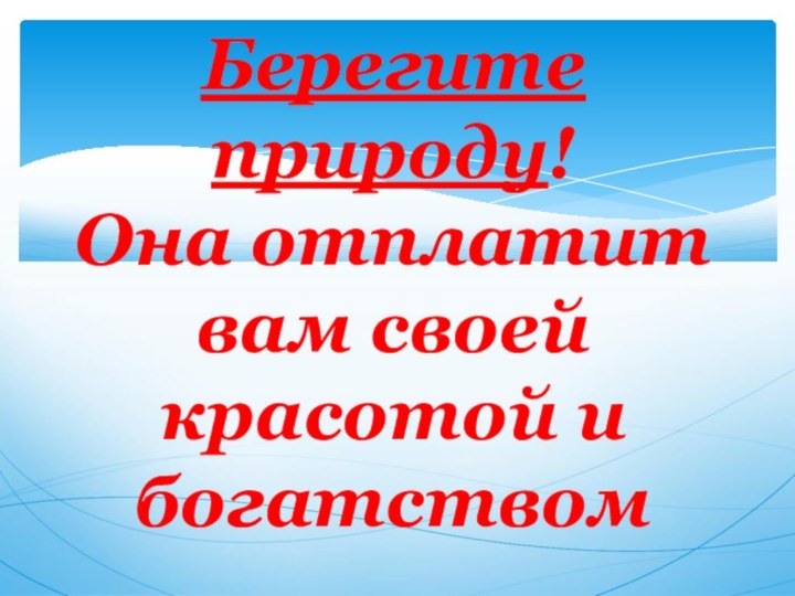 Берегите природу! Она отплатит вам своей красотой и богатством