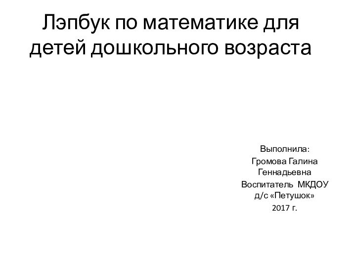 Лэпбук по математике для детей дошкольного возрастаВыполнила:Громова Галина Геннадьевна Воспитатель МКДОУ д/с «Петушок»2017 г.