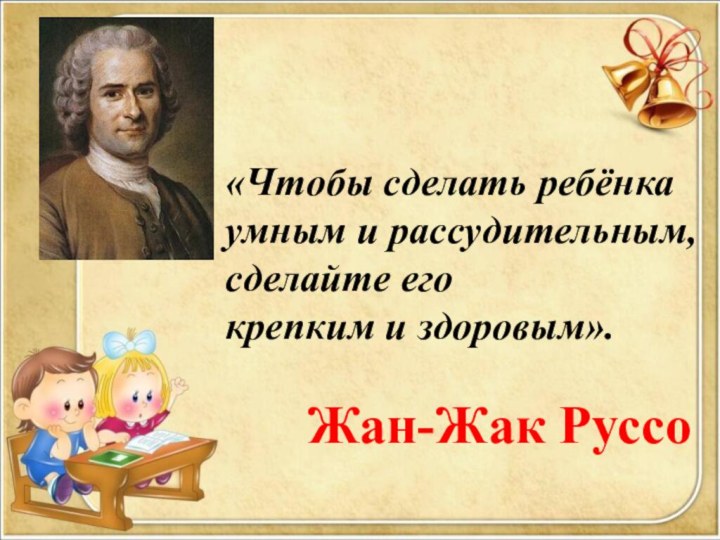 «Чтобы сделать ребёнка умным и рассудительным, сделайте его крепким и здоровым».  Жан-Жак Руссо