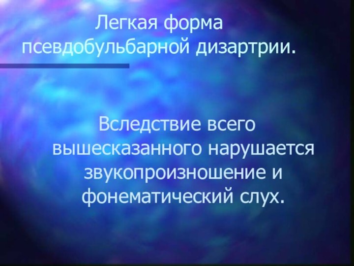 Легкая форма псевдобульбарной дизартрии.Вследствие всего вышесказанного нарушается звукопроизношение и фонематический слух.