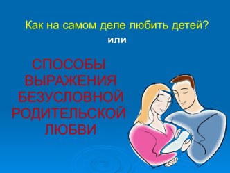 Родительское собрание : Как на самом деле любить детей? или Способы выражения безусловной родительской любви презентация по теме