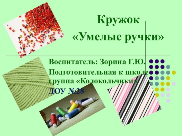 Кружок «Умелые ручки»Воспитатель: Зорина Г.Ю.Подготовительная к школе группа «Колокольчики»ДОУ №28