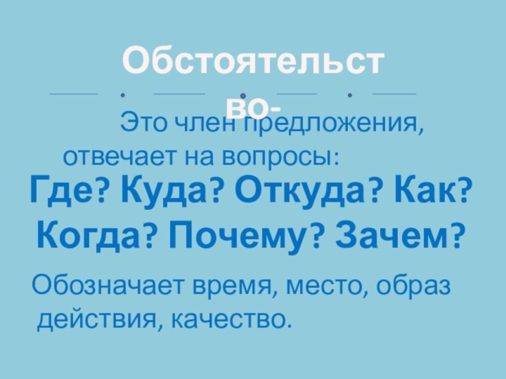 Где? Куда? Откуда? Как? Когда? Почему? Зачем?Обозначает время, место, образ действия, качество.