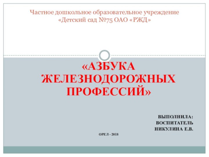 «Азбука ЖЕЛЕЗНОДОРОЖНЫХ профессий»Выполнила:воспитательНикулина Е.В.Орел - 2018Частное дошкольное образовательное учреждение «Детский сад №75 ОАО «РЖД»