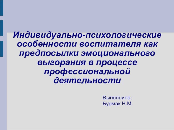 Индивидуально-психологические особенности воспитателя как предпосылки эмоционального выгорания в процессе профессиональной деятельности Выполнила: Бурмак Н.М.