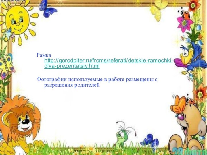 Рамка http://gorodpiter.ru/froms/referati/detskie-ramochki-dlya-prezentatsiy.htmlФотографии используемые в работе размещены с разрешения родителей