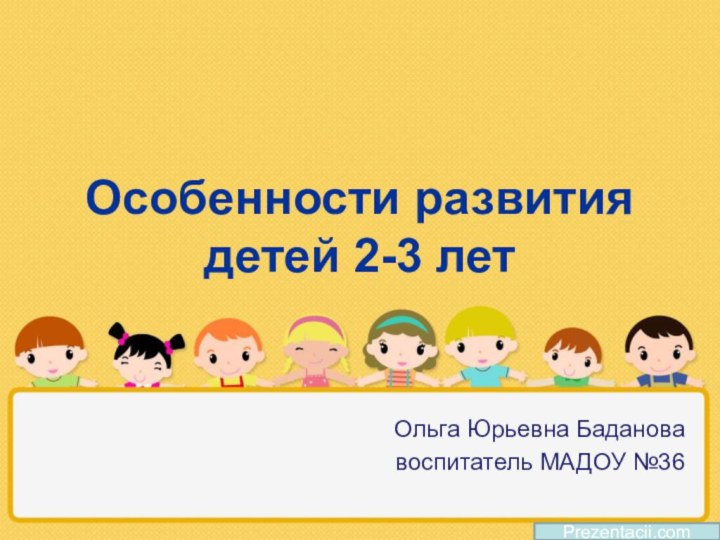 Особенности развития детей 2-3 летОльга Юрьевна Бадановавоспитатель МАДОУ №36Prezentacii.com