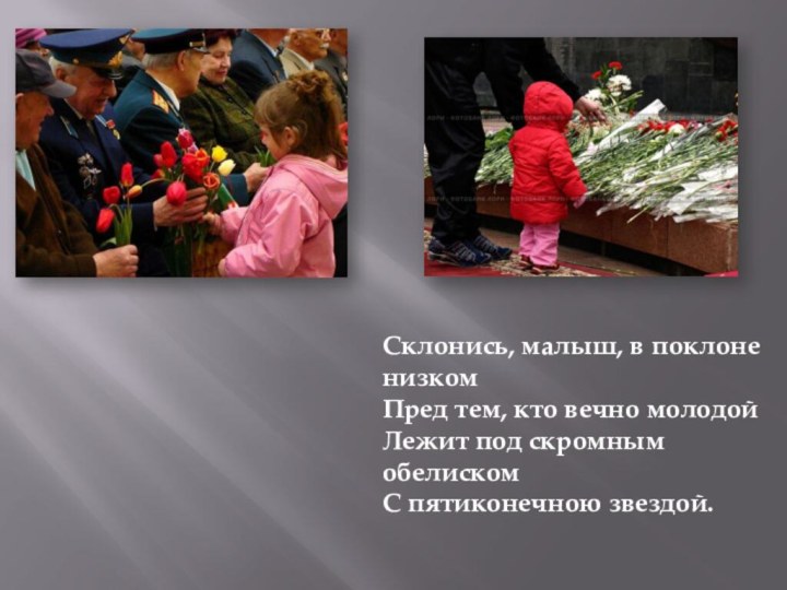 Склонись, малыш, в поклоне низкомПред тем, кто вечно молодойЛежит под скромным обелискомС пятиконечною звездой.