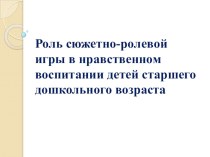 презентация Роль сюжетно-ролевой игры в нравственном воспитании детей старшего презентация к уроку (подготовительная группа)