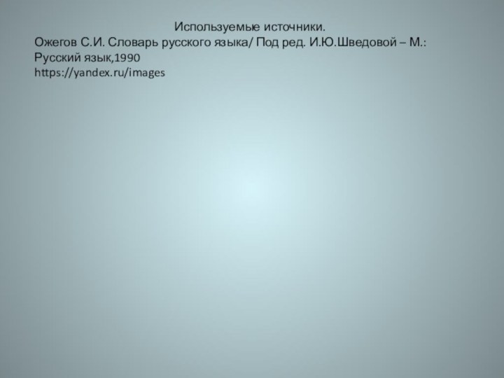 Используемые источники.Ожегов С.И. Словарь русского языка/ Под ред. И.Ю.Шведовой – М.:Русский язык,1990https://yandex.ru/images